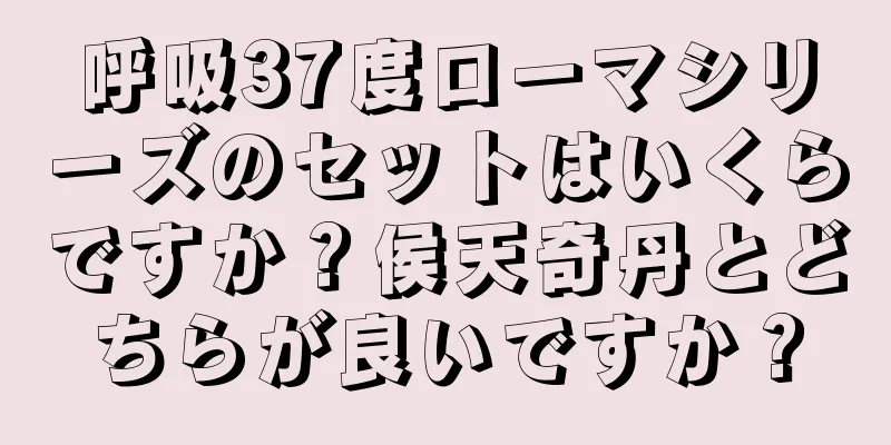 呼吸37度ローマシリーズのセットはいくらですか？侯天奇丹とどちらが良いですか？