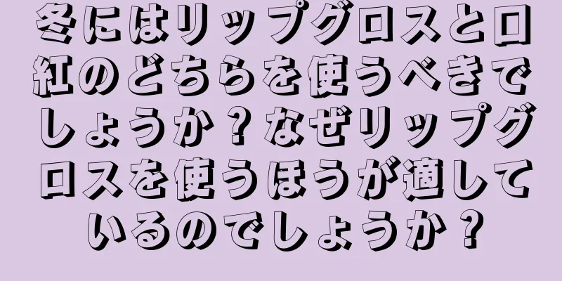 冬にはリップグロスと口紅のどちらを使うべきでしょうか？なぜリップグロスを使うほうが適しているのでしょうか？