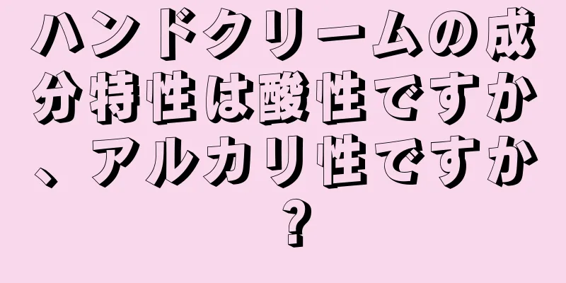 ハンドクリームの成分特性は酸性ですか、アルカリ性ですか？