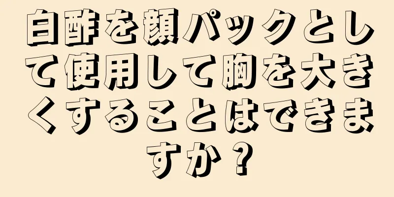 白酢を顔パックとして使用して胸を大きくすることはできますか？