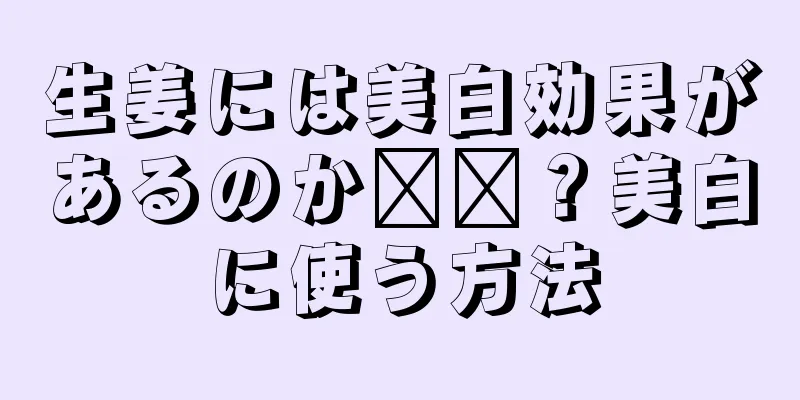 生姜には美白効果があるのか​​？美白に使う方法