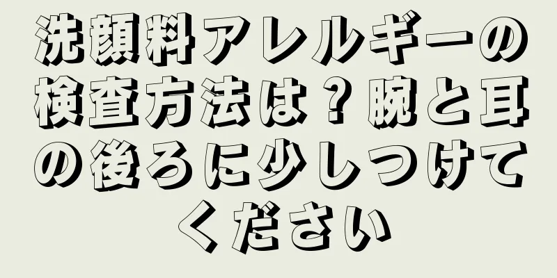 洗顔料アレルギーの検査方法は？腕と耳の後ろに少しつけてください