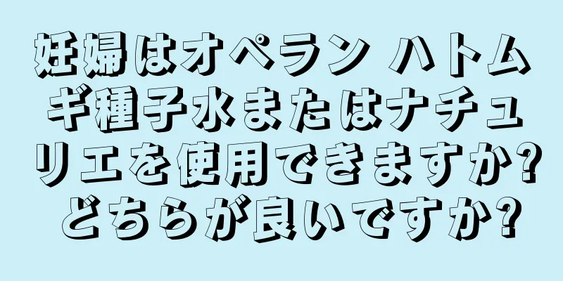 妊婦はオペラン ハトムギ種子水またはナチュリエを使用できますか? どちらが良いですか?