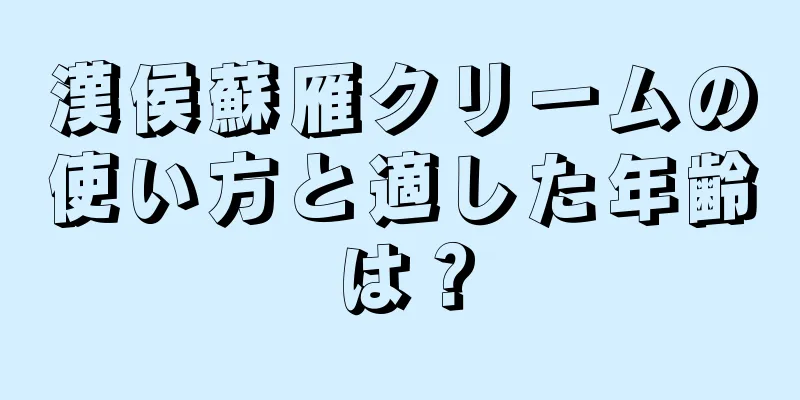 漢侯蘇雁クリームの使い方と適した年齢は？