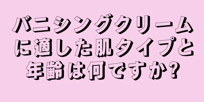 バニシングクリームに適した肌タイプと年齢は何ですか?