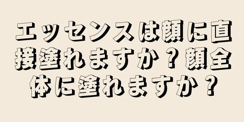 エッセンスは顔に直接塗れますか？顔全体に塗れますか？