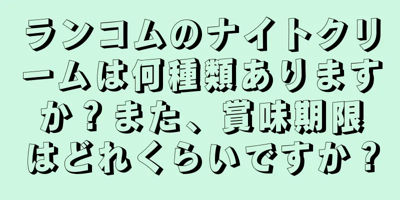 ランコムのナイトクリームは何種類ありますか？また、賞味期限はどれくらいですか？