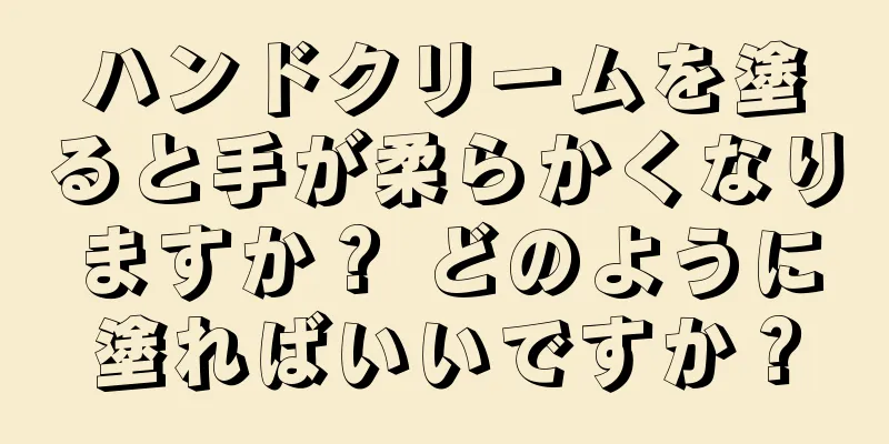 ハンドクリームを塗ると手が柔らかくなりますか？ どのように塗ればいいですか？