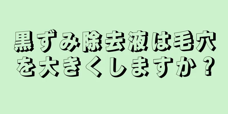 黒ずみ除去液は毛穴を大きくしますか？