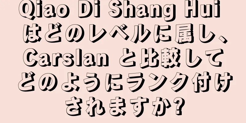 Qiao Di Shang Hui はどのレベルに属し、Carslan と比較してどのようにランク付けされますか?