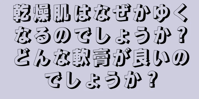 乾燥肌はなぜかゆくなるのでしょうか？どんな軟膏が良いのでしょうか？