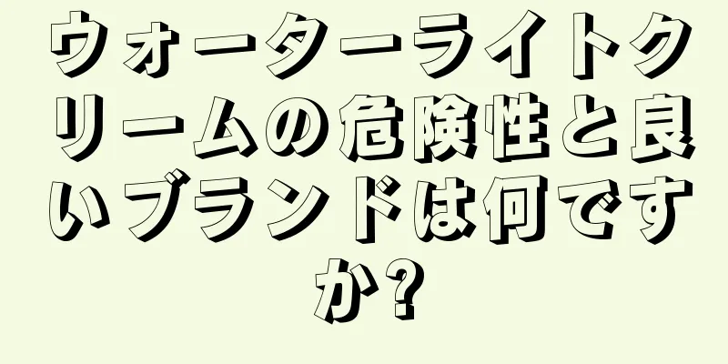 ウォーターライトクリームの危険性と良いブランドは何ですか?