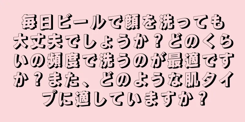 毎日ビールで顔を洗っても大丈夫でしょうか？どのくらいの頻度で洗うのが最適ですか？また、どのような肌タイプに適していますか？