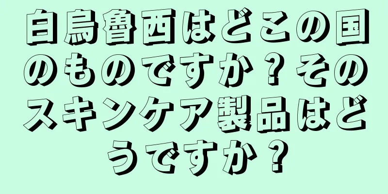 白烏魯西はどこの国のものですか？そのスキンケア製品はどうですか？