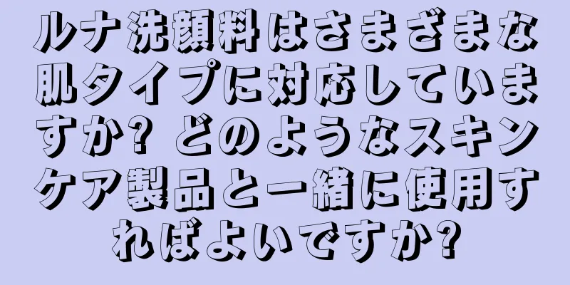 ルナ洗顔料はさまざまな肌タイプに対応していますか? どのようなスキンケア製品と一緒に使用すればよいですか?