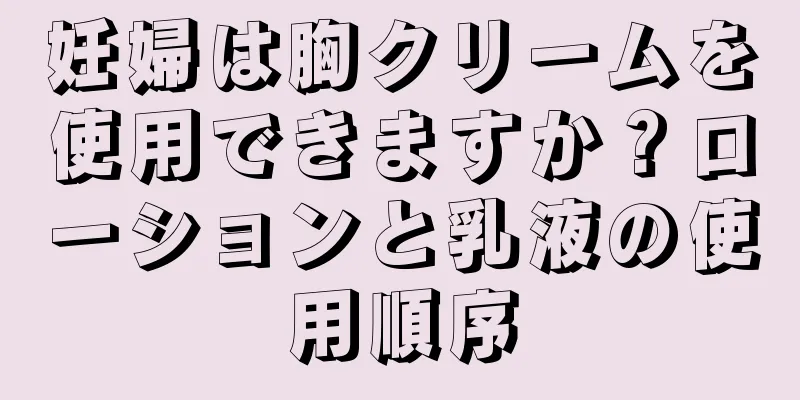 妊婦は胸クリームを使用できますか？ローションと乳液の使用順序