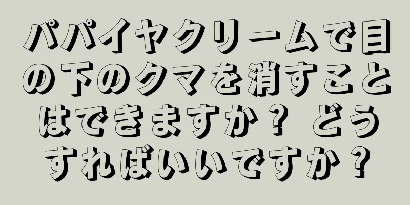 パパイヤクリームで目の下のクマを消すことはできますか？ どうすればいいですか？