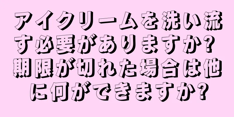 アイクリームを洗い流す必要がありますか? 期限が切れた場合は他に何ができますか?