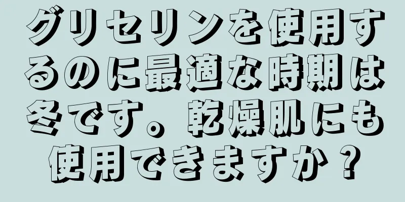 グリセリンを使用するのに最適な時期は冬です。乾燥肌にも使用できますか？