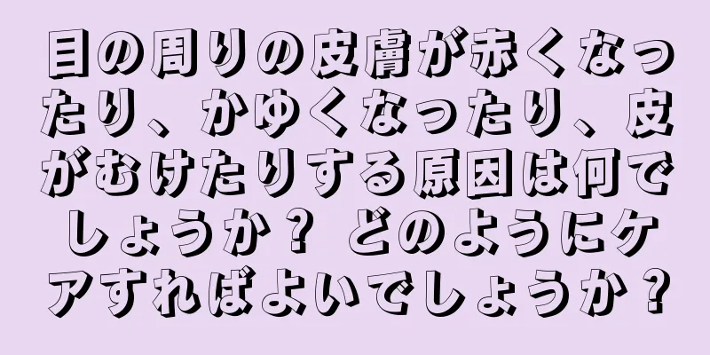 目の周りの皮膚が赤くなったり、かゆくなったり、皮がむけたりする原因は何でしょうか？ どのようにケアすればよいでしょうか？