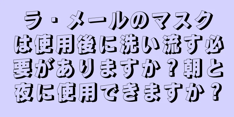 ラ・メールのマスクは使用後に洗い流す必要がありますか？朝と夜に使用できますか？