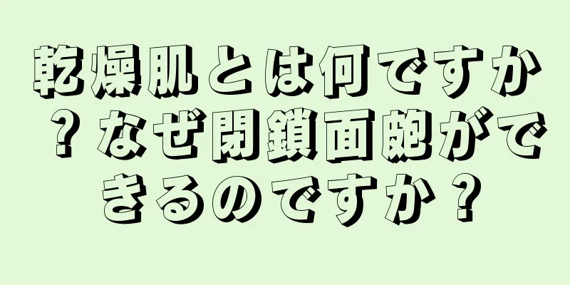 乾燥肌とは何ですか？なぜ閉鎖面皰ができるのですか？