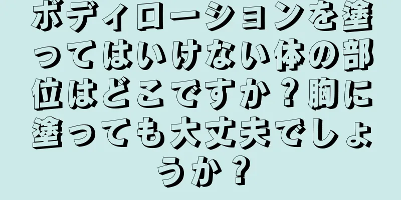 ボディローションを塗ってはいけない体の部位はどこですか？胸に塗っても大丈夫でしょうか？