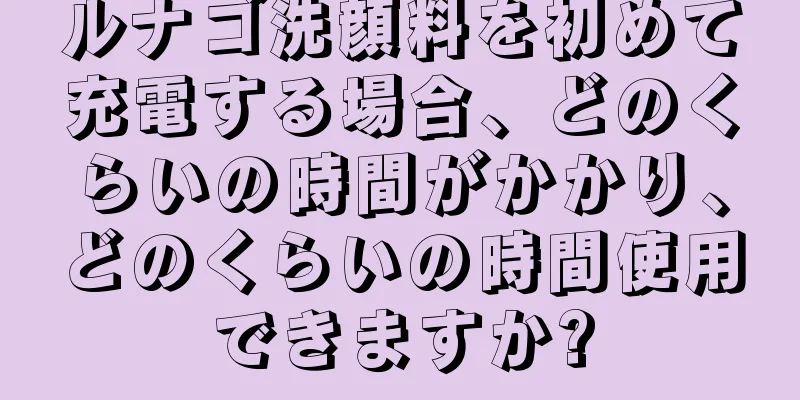 ルナゴ洗顔料を初めて充電する場合、どのくらいの時間がかかり、どのくらいの時間使用できますか?