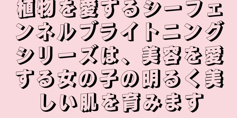 植物を愛するシーフェンネルブライトニングシリーズは、美容を愛する女の子の明るく美しい肌を育みます