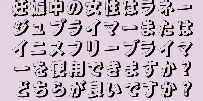 妊娠中の女性はラネージュプライマーまたはイニスフリープライマーを使用できますか？どちらが良いですか？