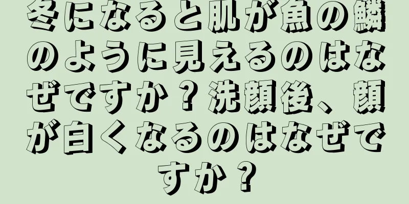 冬になると肌が魚の鱗のように見えるのはなぜですか？洗顔後、顔が白くなるのはなぜですか？