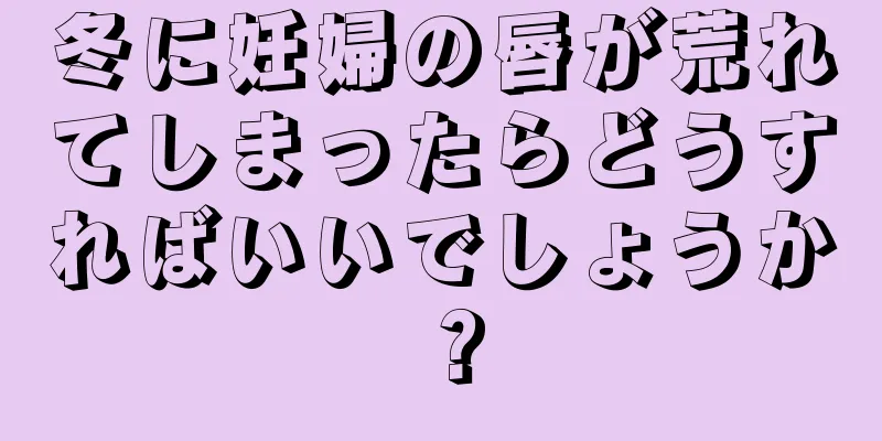 冬に妊婦の唇が荒れてしまったらどうすればいいでしょうか？