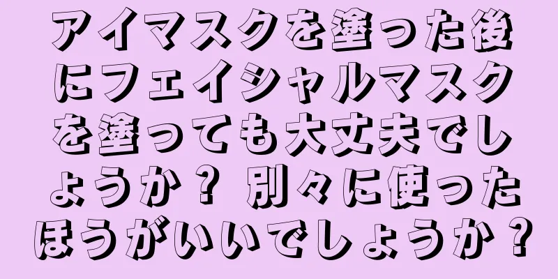 アイマスクを塗った後にフェイシャルマスクを塗っても大丈夫でしょうか？ 別々に使ったほうがいいでしょうか？