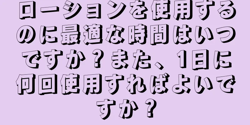 ローションを使用するのに最適な時間はいつですか？また、1日に何回使用すればよいですか？