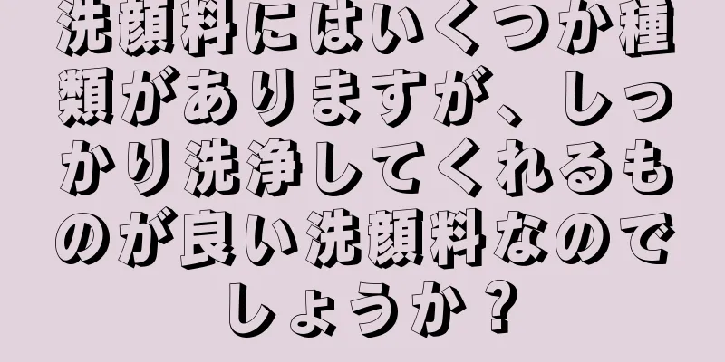 洗顔料にはいくつか種類がありますが、しっかり洗浄してくれるものが良い洗顔料なのでしょうか？