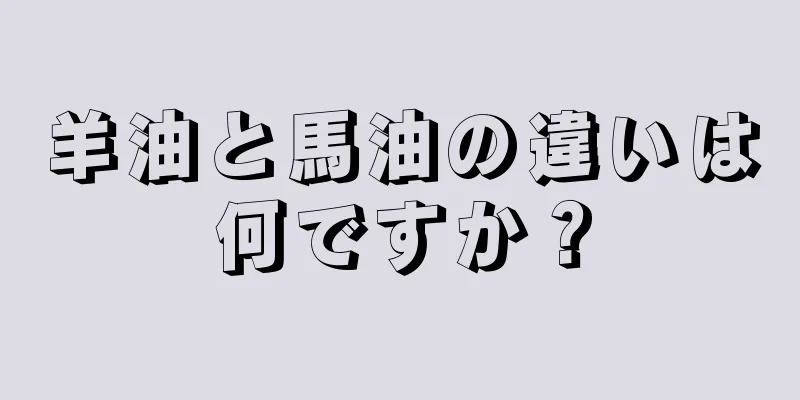 羊油と馬油の違いは何ですか？