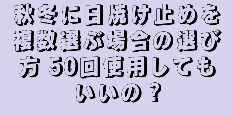 秋冬に日焼け止めを複数選ぶ場合の選び方 50回使用してもいいの？