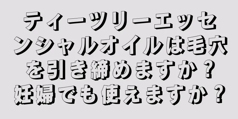 ティーツリーエッセンシャルオイルは毛穴を引き締めますか？妊婦でも使えますか？