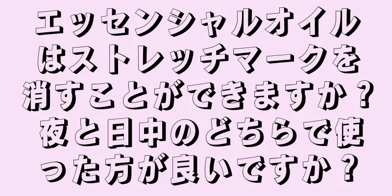 エッセンシャルオイルはストレッチマークを消すことができますか？ 夜と日中のどちらで使った方が良いですか？