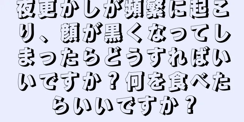 夜更かしが頻繁に起こり、顔が黒くなってしまったらどうすればいいですか？何を食べたらいいですか？