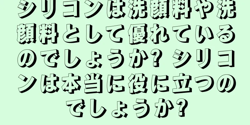 シリコンは洗顔料や洗顔料として優れているのでしょうか? シリコンは本当に役に立つのでしょうか?