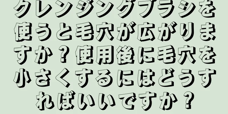 クレンジングブラシを使うと毛穴が広がりますか？使用後に毛穴を小さくするにはどうすればいいですか？