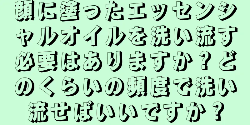 顔に塗ったエッセンシャルオイルを洗い流す必要はありますか？どのくらいの頻度で洗い流せばいいですか？