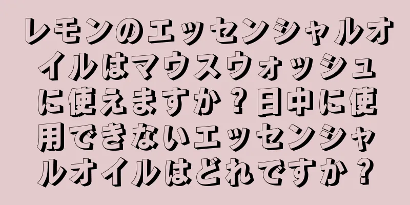 レモンのエッセンシャルオイルはマウスウォッシュに使えますか？日中に使用できないエッセンシャルオイルはどれですか？