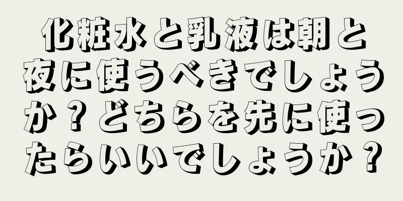 化粧水と乳液は朝と夜に使うべきでしょうか？どちらを先に使ったらいいでしょうか？