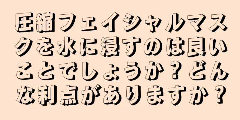 圧縮フェイシャルマスクを水に浸すのは良いことでしょうか？どんな利点がありますか？