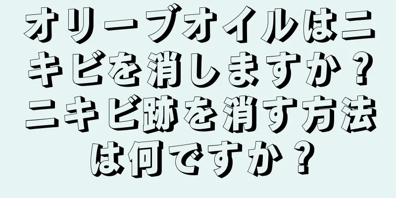 オリーブオイルはニキビを消しますか？ニキビ跡を消す方法は何ですか？