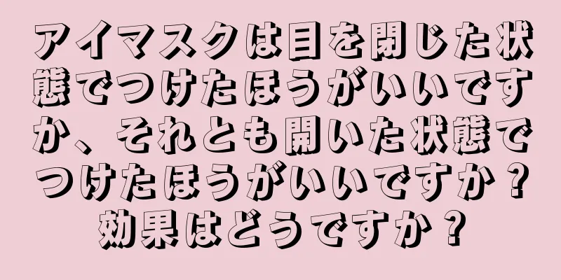 アイマスクは目を閉じた状態でつけたほうがいいですか、それとも開いた状態でつけたほうがいいですか？効果はどうですか？