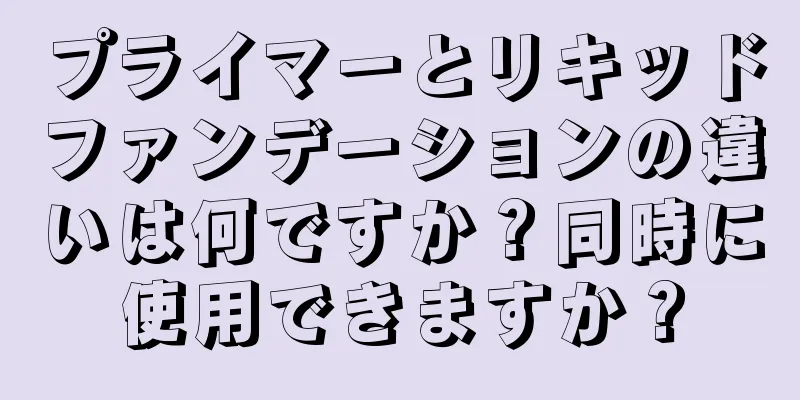 プライマーとリキッドファンデーションの違いは何ですか？同時に使用できますか？