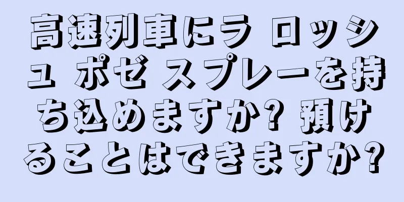 高速列車にラ ロッシュ ポゼ スプレーを持ち込めますか? 預けることはできますか?